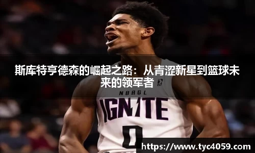 斯库特亨德森的崛起之路：从青涩新星到篮球未来的领军者