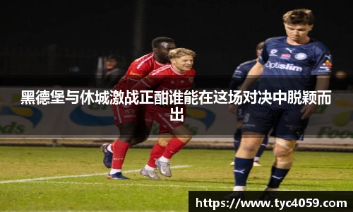 黑德堡与休城激战正酣谁能在这场对决中脱颖而出